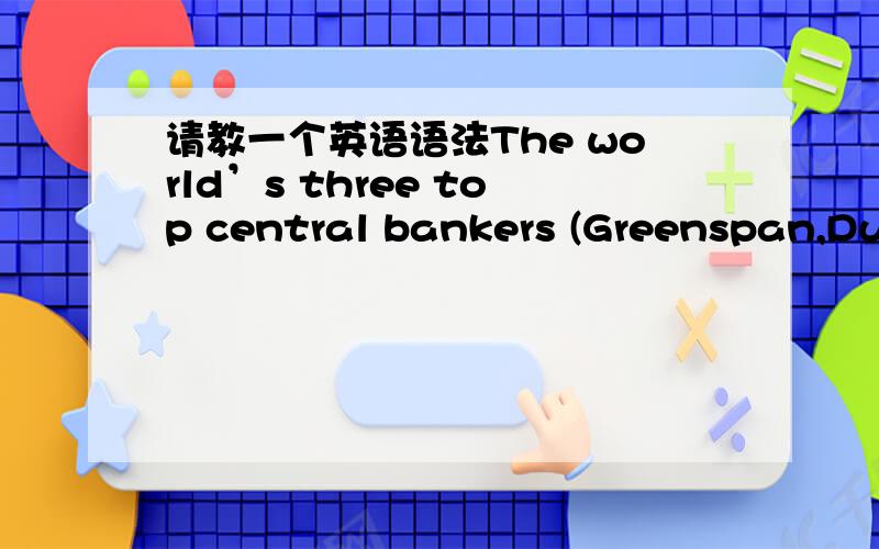 请教一个英语语法The world’s three top central bankers (Greenspan,Dui