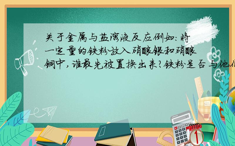 关于金属与盐溶液反应例如:将一定量的铁粉放入硝酸银和硝酸铜中,谁最先被置换出来?铁粉是否与他们同时反应,如不是,请问谁先