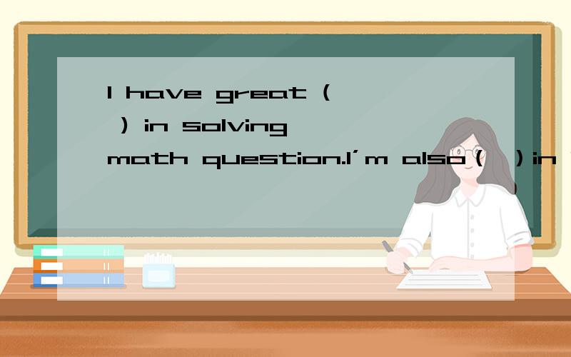 l have great ( ) in solving math question.l’m also（ ）in it.