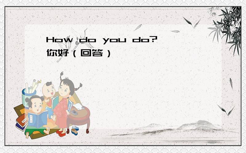 How do you do?你好（回答）