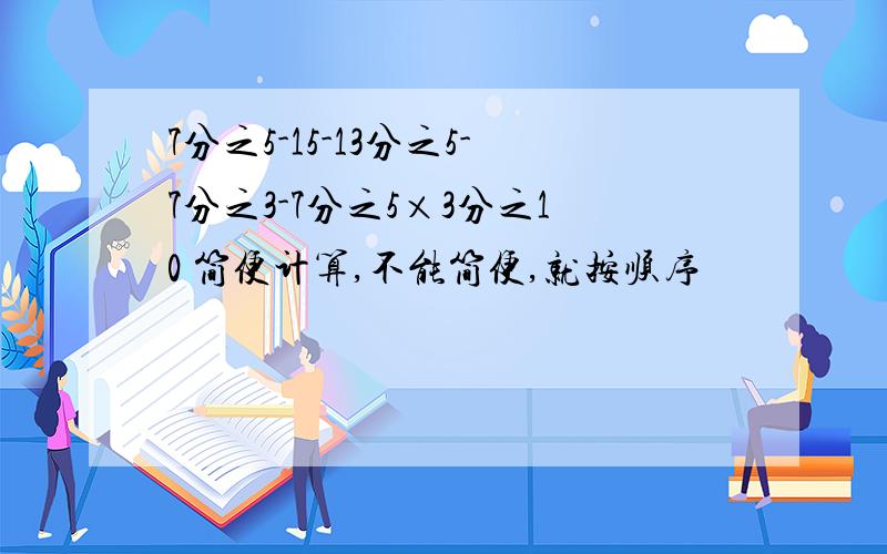 7分之5-15-13分之5-7分之3-7分之5×3分之10 简便计算,不能简便,就按顺序