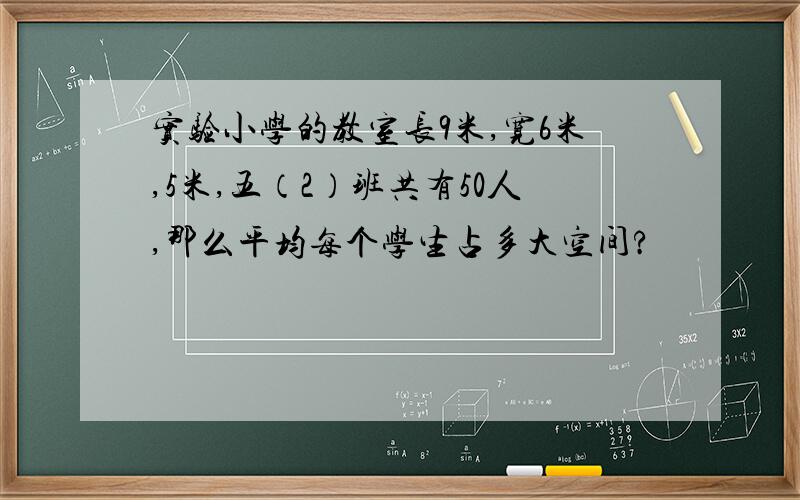 实验小学的教室长9米,宽6米,5米,五（2）班共有50人,那么平均每个学生占多大空间?