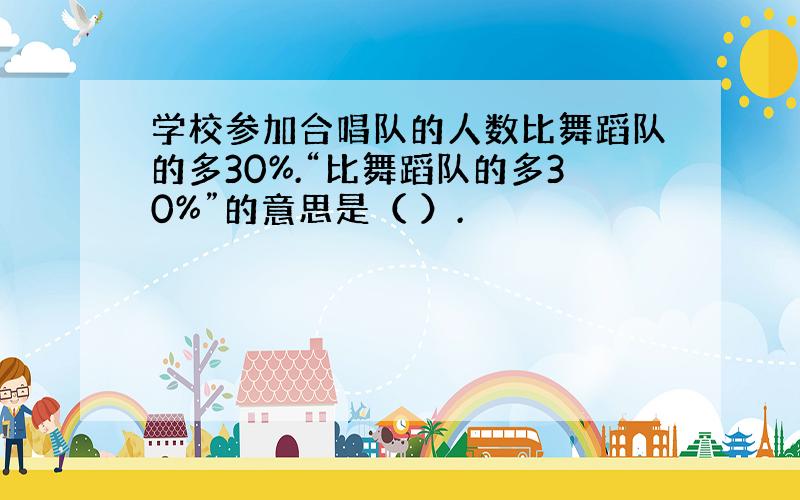 学校参加合唱队的人数比舞蹈队的多30%.“比舞蹈队的多30%”的意思是（ ）.