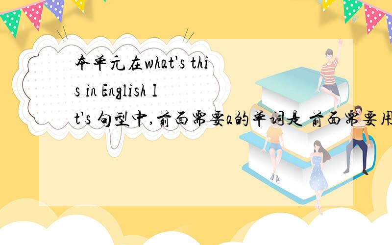 本单元在what's this in English It's 句型中,前面需要a的单词是 前面需要用an的