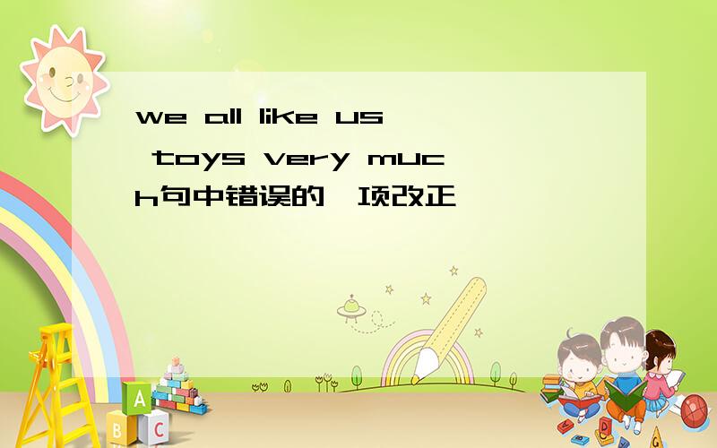 we all like us toys very much句中错误的一项改正