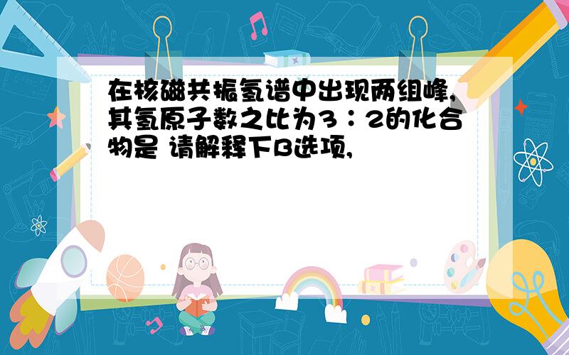 在核磁共振氢谱中出现两组峰,其氢原子数之比为3∶2的化合物是 请解释下B选项,