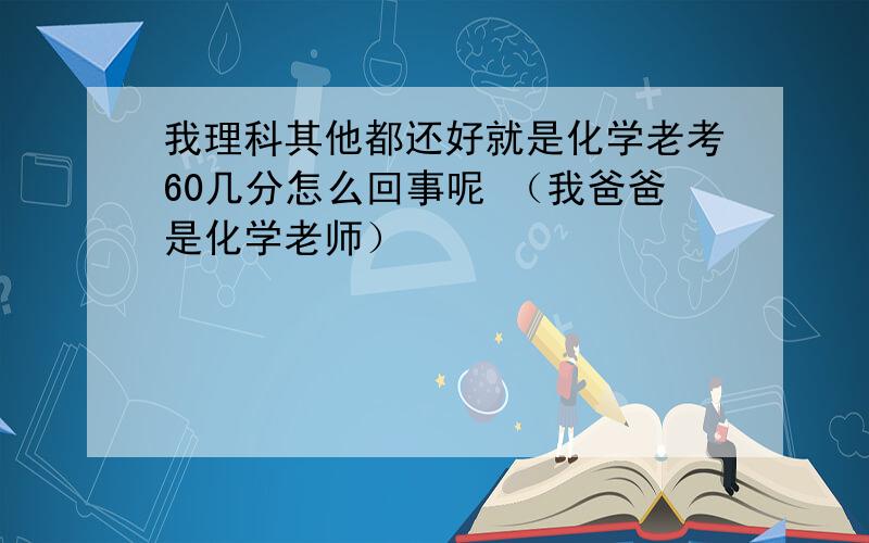 我理科其他都还好就是化学老考60几分怎么回事呢 （我爸爸是化学老师）