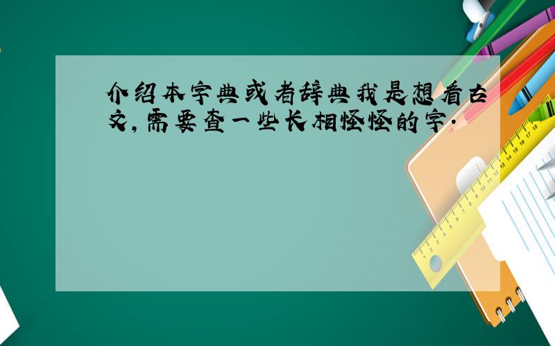 介绍本字典或者辞典我是想看古文,需要查一些长相怪怪的字.