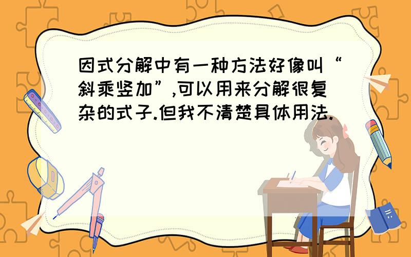 因式分解中有一种方法好像叫“斜乘竖加”,可以用来分解很复杂的式子.但我不清楚具体用法.