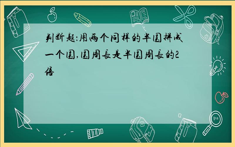 判断题：用两个同样的半圆拼成一个圆,圆周长是半圆周长的2倍