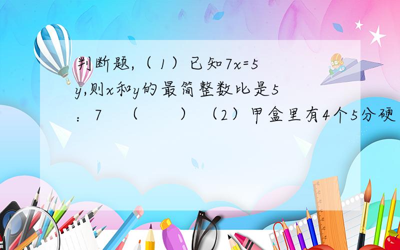 判断题,（ 1）已知7x=5y,则x和y的最简整数比是5：7　（　　） （2）甲盒里有4个5分硬币,