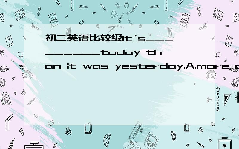 初二英语比较级It‘s_________today than it was yesterday.A.more cold