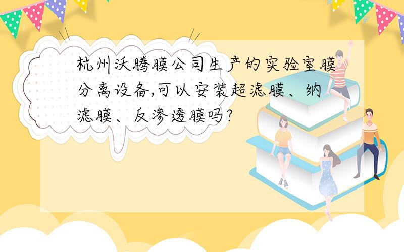 杭州沃腾膜公司生产的实验室膜分离设备,可以安装超滤膜、纳滤膜、反渗透膜吗?