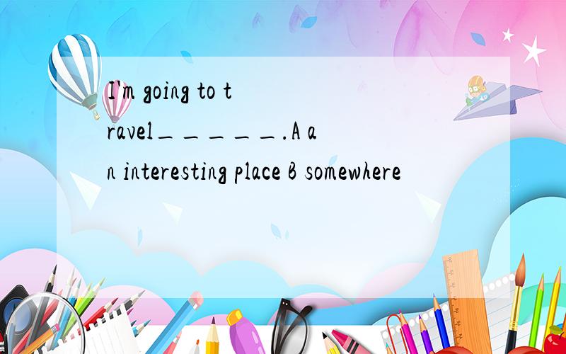 I'm going to travel_____.A an interesting place B somewhere