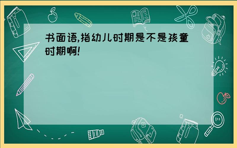 书面语,指幼儿时期是不是孩童时期啊!