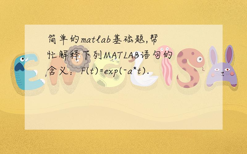 简单的matlab基础题,帮忙解释下列MATLAB语句的含义：F(t)=exp(-a*t).