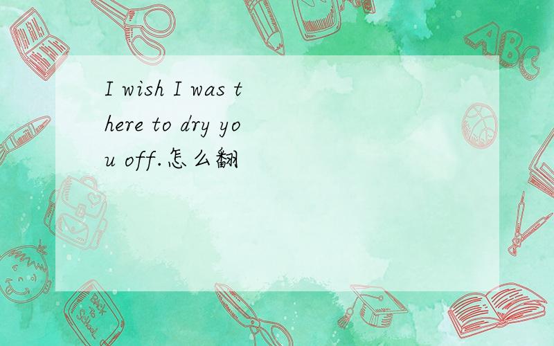 I wish I was there to dry you off.怎么翻