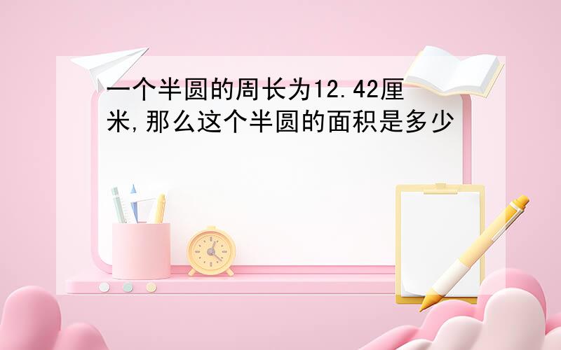 一个半圆的周长为12.42厘米,那么这个半圆的面积是多少