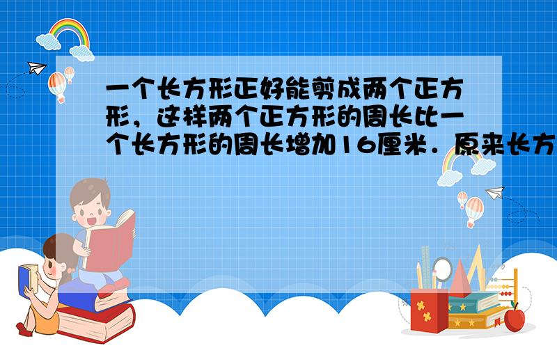 一个长方形正好能剪成两个正方形，这样两个正方形的周长比一个长方形的周长增加16厘米．原来长方形的面积是______平方厘