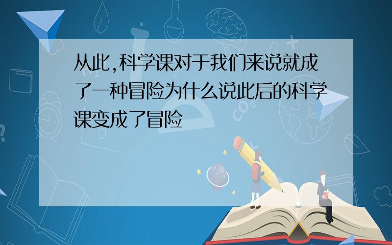 从此,科学课对于我们来说就成了一种冒险为什么说此后的科学课变成了冒险