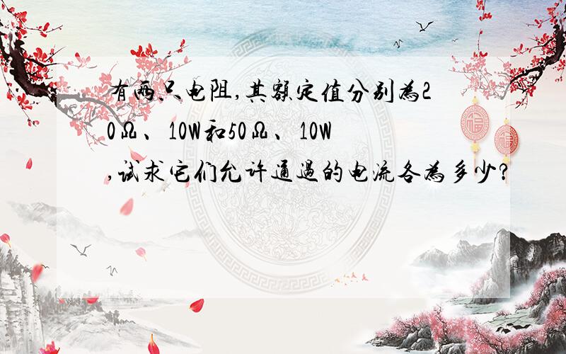 有两只电阻,其额定值分别为20Ω、10W和50Ω、10W,试求它们允许通过的电流各为多少?