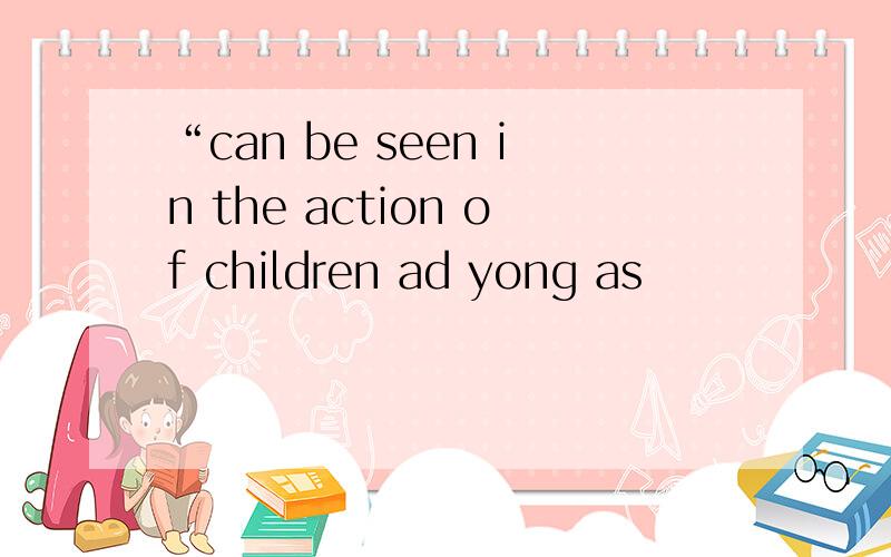 “can be seen in the action of children ad yong as