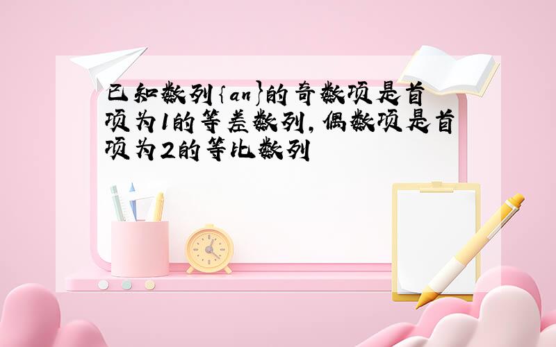 已知数列｛an}的奇数项是首项为1的等差数列,偶数项是首项为2的等比数列