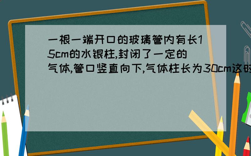 一根一端开口的玻璃管内有长15cm的水银柱,封闭了一定的气体,管口竖直向下,气体柱长为30cm这时温度为27摄