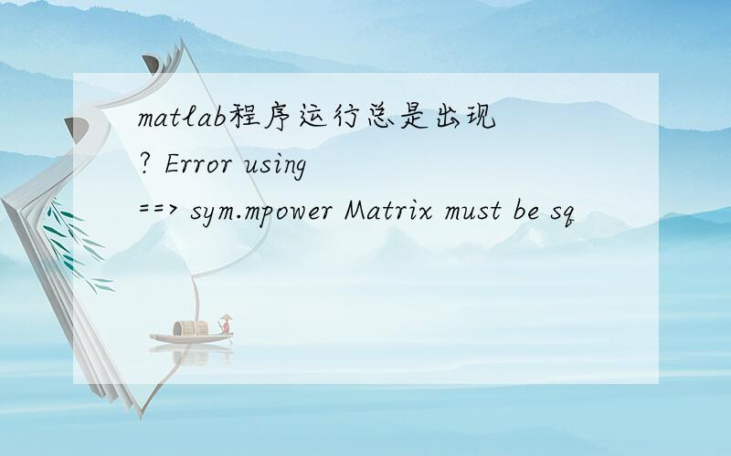 matlab程序运行总是出现? Error using ==> sym.mpower Matrix must be sq