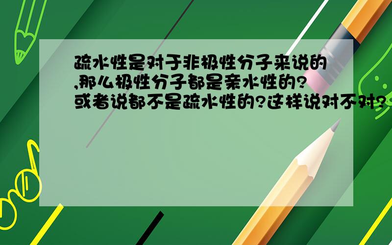 疏水性是对于非极性分子来说的,那么极性分子都是亲水性的?或者说都不是疏水性的?这样说对不对?