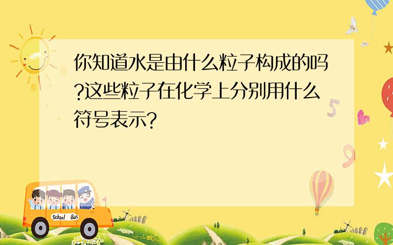 你知道水是由什么粒子构成的吗?这些粒子在化学上分别用什么符号表示?