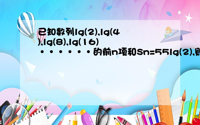 已知数列lg(2),lg(4),lg(8),lg(16)······的前n项和Sn=55lg(2),则n的值.