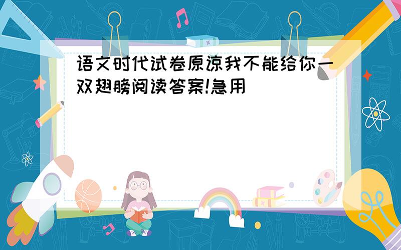 语文时代试卷原谅我不能给你一双翅膀阅读答案!急用