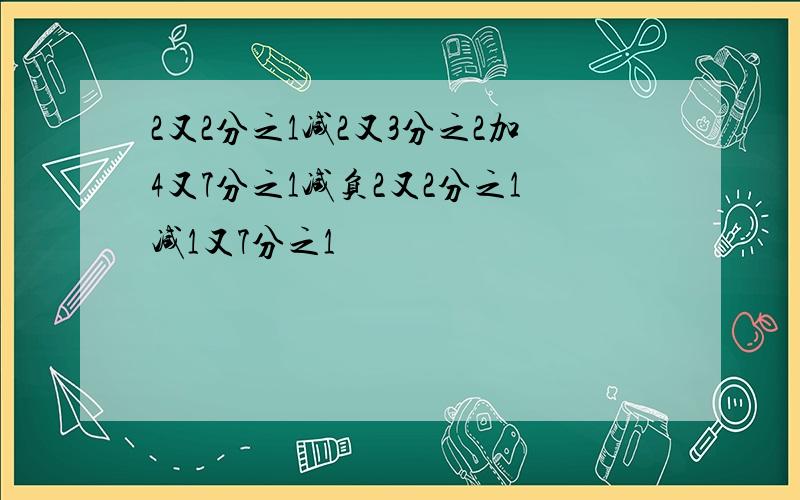 2又2分之1减2又3分之2加4又7分之1减负2又2分之1减1又7分之1