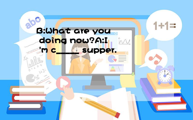 B:What are you doing now?A:I 'm c_____ supper.