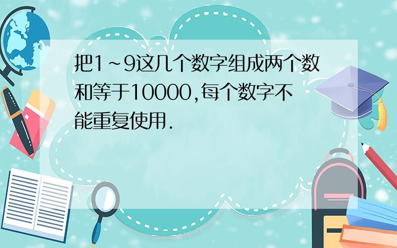 把1~9这几个数字组成两个数和等于10000,每个数字不能重复使用.