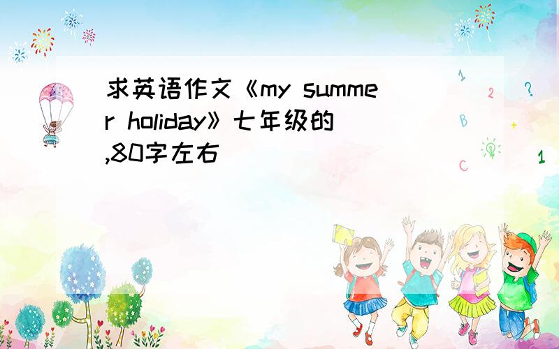 求英语作文《my summer holiday》七年级的,80字左右