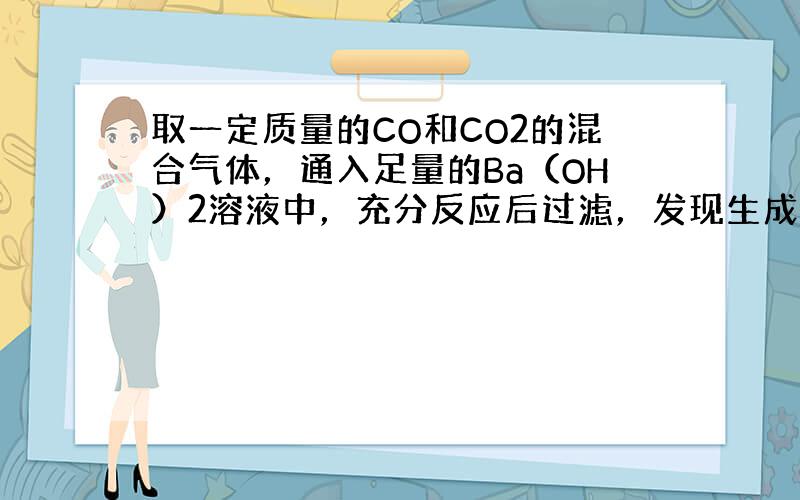 取一定质量的CO和CO2的混合气体，通入足量的Ba（OH）2溶液中，充分反应后过滤，发现生成的沉淀和所取的混合气体质量相