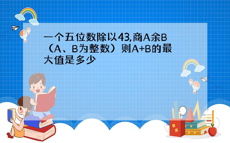 一个五位数除以43,商A余B（A、B为整数）则A+B的最大值是多少