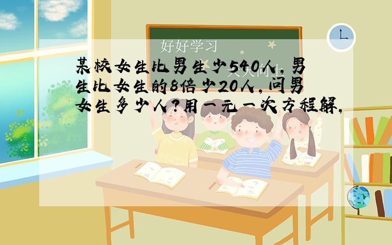 某校女生比男生少540人,男生比女生的8倍少20人,问男女生多少人?用一元一次方程解,