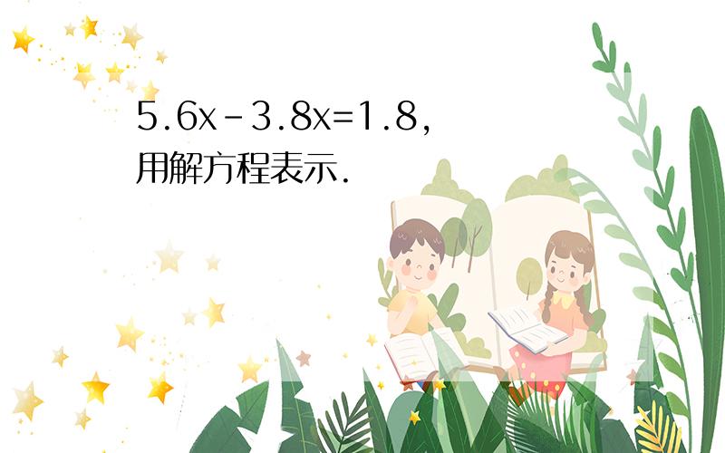 5.6x-3.8x=1.8,用解方程表示.