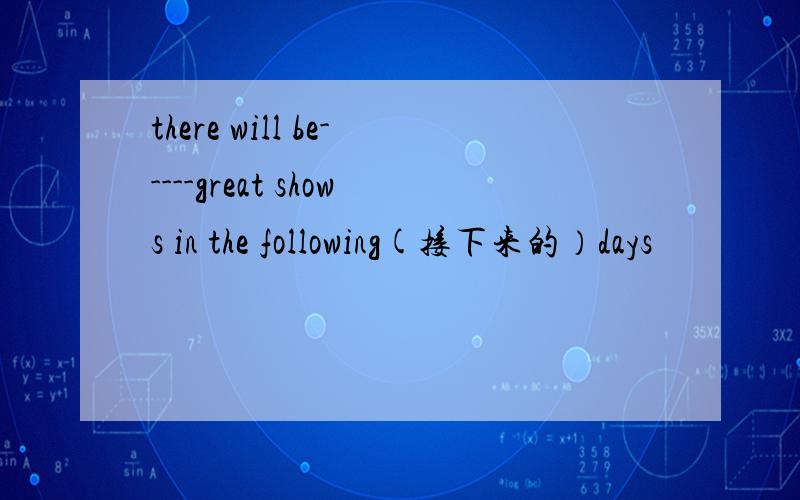 there will be-----great shows in the following(接下来的）days