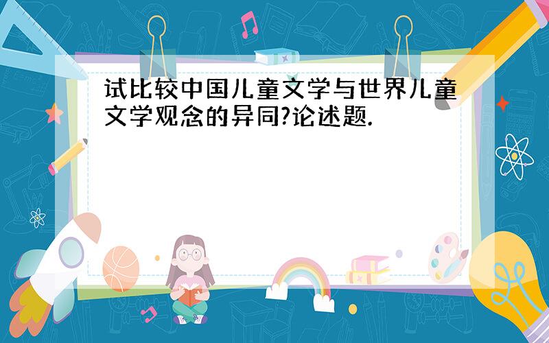 试比较中国儿童文学与世界儿童文学观念的异同?论述题.