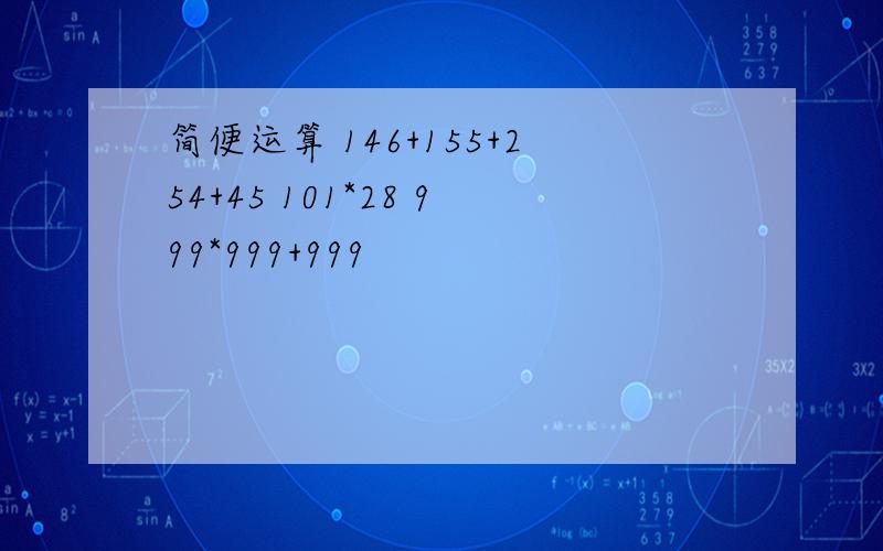 简便运算 146+155+254+45 101*28 999*999+999