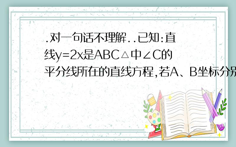 .对一句话不理解..已知:直线y=2x是ABC△中∠C的平分线所在的直线方程,若A、B坐标分别为A(-4,2)、B(3,