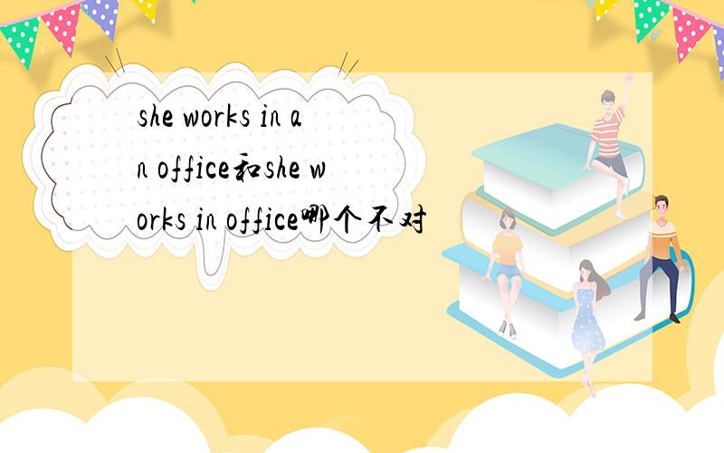 she works in an office和she works in office哪个不对