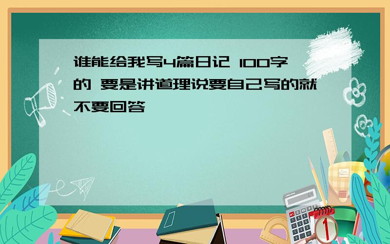 谁能给我写4篇日记 100字的 要是讲道理说要自己写的就不要回答