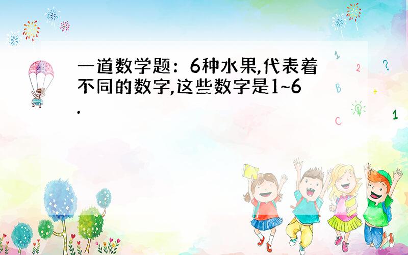 一道数学题：6种水果,代表着不同的数字,这些数字是1~6.