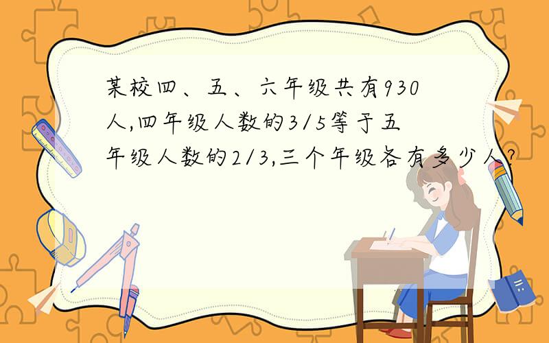 某校四、五、六年级共有930人,四年级人数的3/5等于五年级人数的2/3,三个年级各有多少人?