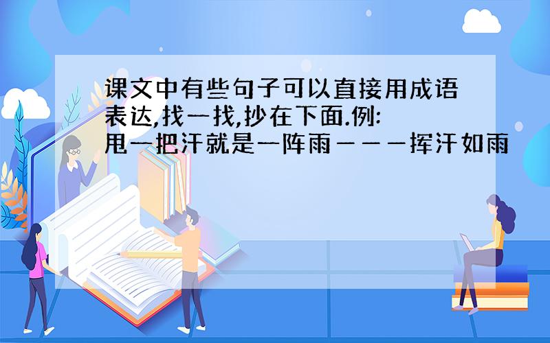 课文中有些句子可以直接用成语表达,找一找,抄在下面.例:甩一把汗就是一阵雨―――挥汗如雨